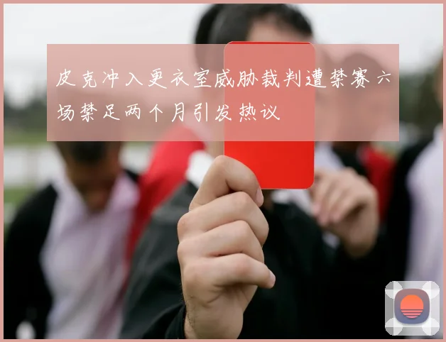 皮克冲入更衣室威胁裁判遭禁赛六场禁足两个月引发热议