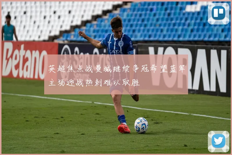 英超焦点战曼城继续争冠希望蓝军主场迎战热刺难以取胜