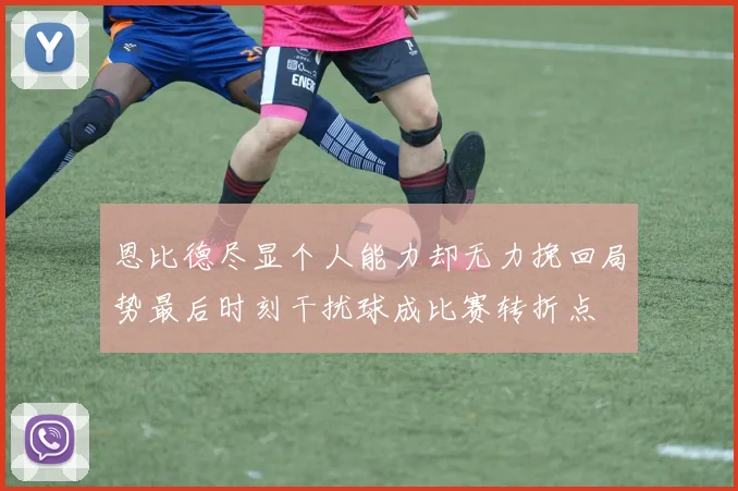 恩比德尽显个人能力却无力挽回局势最后时刻干扰球成比赛转折点