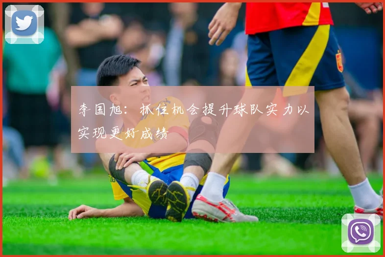 李国旭：抓住机会提升球队实力以实现更好成绩
