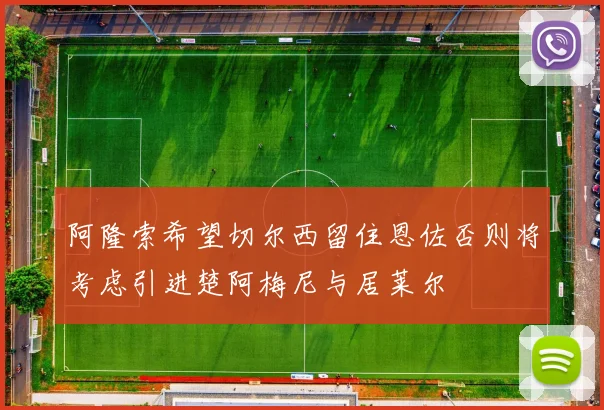 阿隆索希望切尔西留住恩佐否则将考虑引进楚阿梅尼与居莱尔