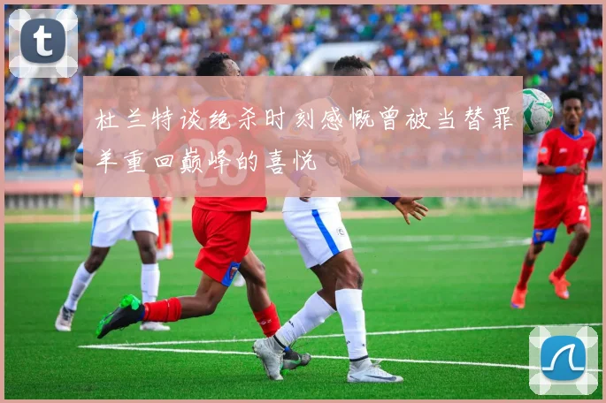 杜兰特谈绝杀时刻感慨曾被当替罪羊重回巅峰的喜悦
