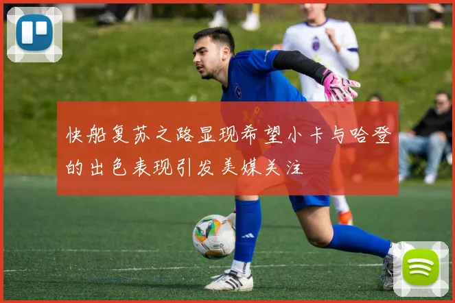 快船复苏之路显现希望小卡与哈登的出色表现引发美媒关注