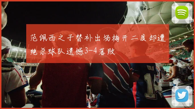 范佩西之子替补出场梅开二度却遭绝杀球队遗憾3-4落败