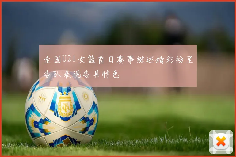 全国U21女篮首日赛事综述精彩纷呈各队表现各具特色