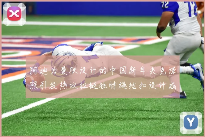 阿迪为曼联设计的中国新年夹克谍照引发热议拉链独特绳结扣设计成亮点
