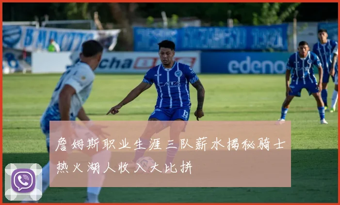 詹姆斯职业生涯三队薪水揭秘骑士热火湖人收入大比拼