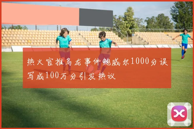 热火官推乌龙事件鲍威尔1000分误写成100万分引发热议