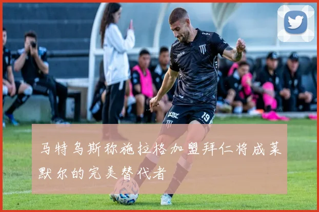 马特乌斯称施拉格加盟拜仁将成莱默尔的完美替代者