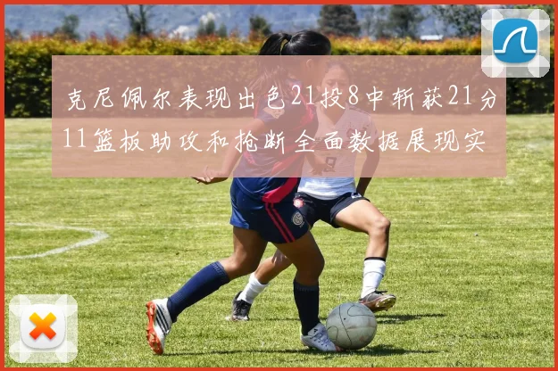 克尼佩尔表现出色21投8中斩获21分11篮板助攻和抢断全面数据展现实力