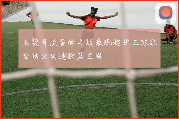 东契奇谈黄蜂之战表现起伏三球配合助攻制造投篮空间