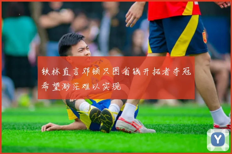 铁林直言邓顿只图省钱开拓者夺冠希望渺茫难以实现