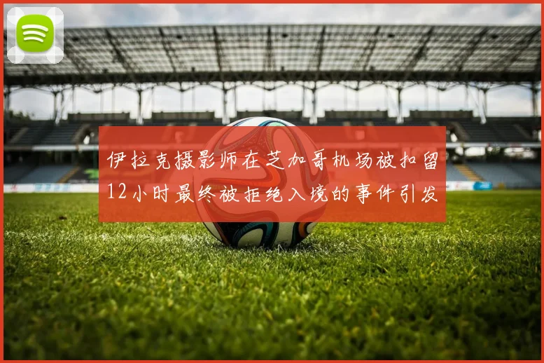 伊拉克摄影师在芝加哥机场被扣留12小时最终被拒绝入境的事件引发关注