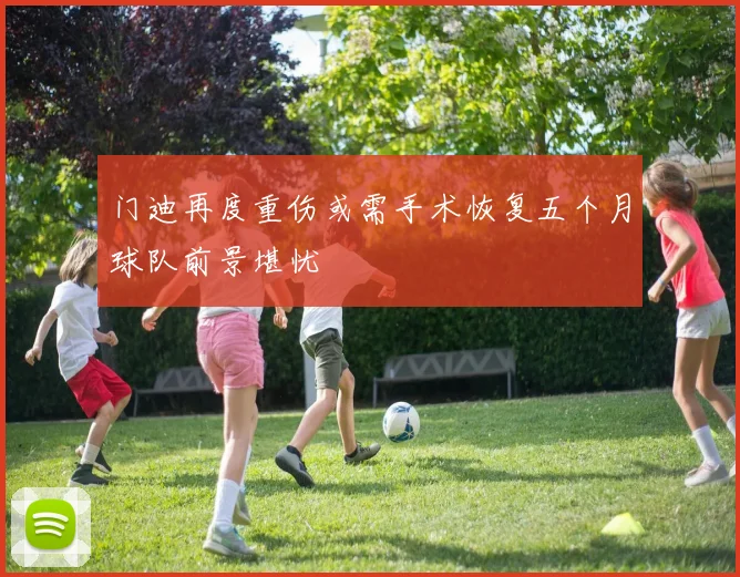 门迪再度重伤或需手术恢复五个月球队前景堪忧