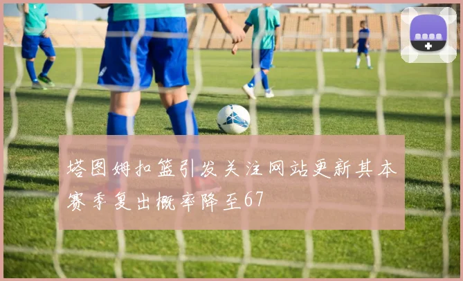 塔图姆扣篮引发关注网站更新其本赛季复出概率降至67