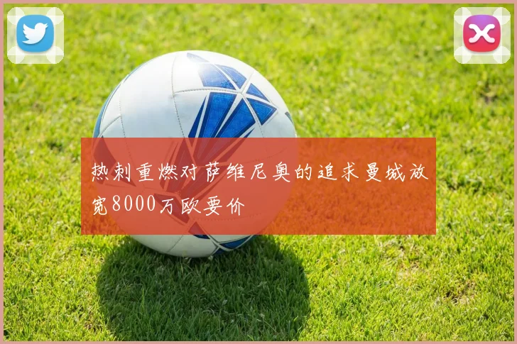 热刺重燃对萨维尼奥的追求曼城放宽8000万欧要价