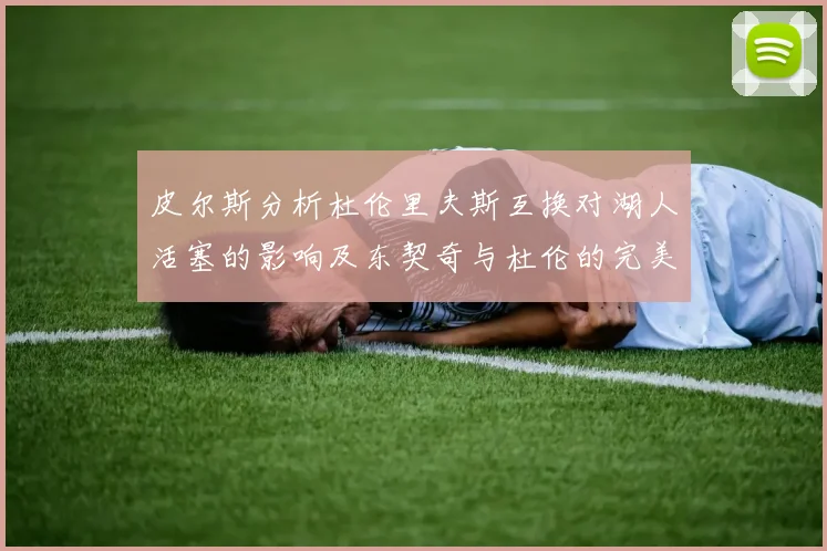 皮尔斯分析杜伦里夫斯互换对湖人活塞的影响及东契奇与杜伦的完美搭配