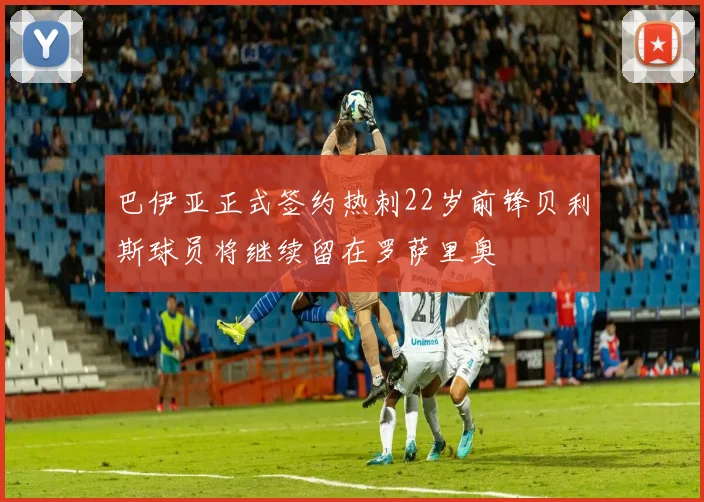 巴伊亚正式签约热刺22岁前锋贝利斯球员将继续留在罗萨里奥