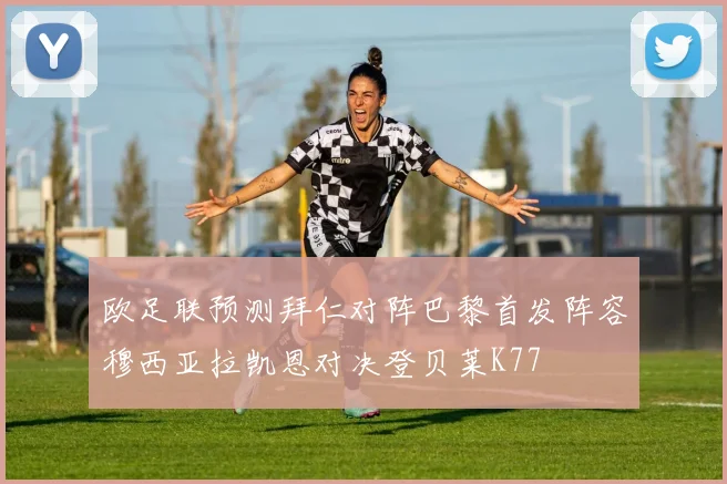 欧足联预测拜仁对阵巴黎首发阵容穆西亚拉凯恩对决登贝莱K77