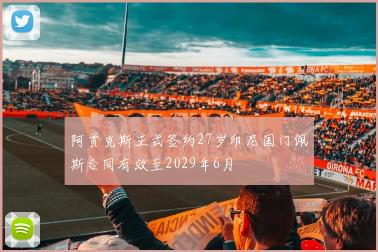 阿贾克斯正式签约27岁印尼国门佩斯合同有效至2029年6月