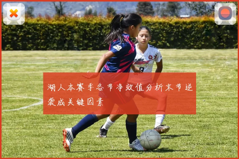 湖人本赛季各节净效值分析末节逆袭成关键因素