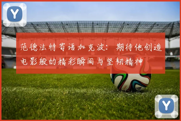 范德法特寄语加克波：期待他创造电影般的精彩瞬间与坚韧精神