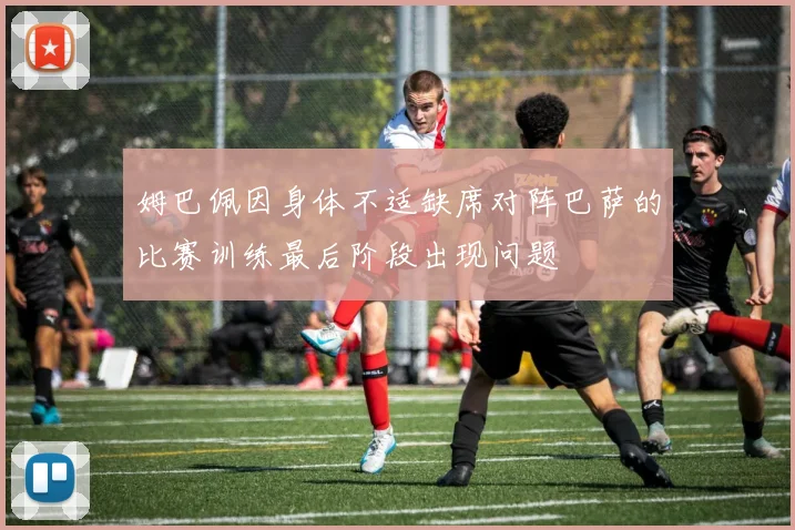 姆巴佩因身体不适缺席对阵巴萨的比赛训练最后阶段出现问题