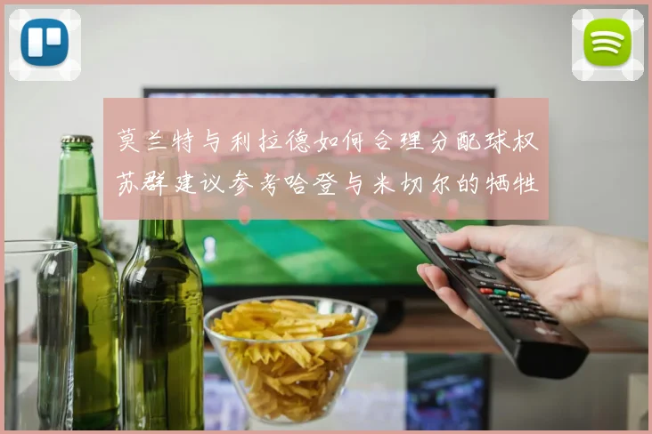莫兰特与利拉德如何合理分配球权苏群建议参考哈登与米切尔的牺牲精神
