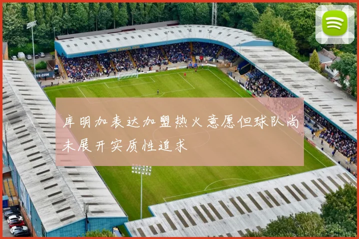 库明加表达加盟热火意愿但球队尚未展开实质性追求