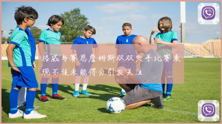 格威与赛恩詹姆斯双双失手比赛表现不佳未能得分引发关注