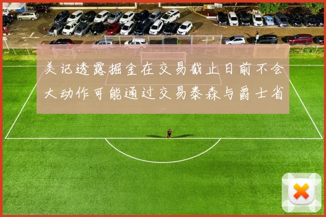 美记透露掘金在交易截止日前不会大动作可能通过交易泰森与爵士省钱