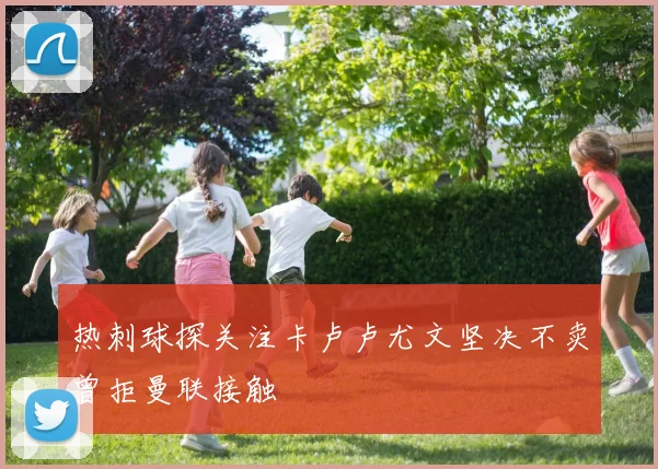 热刺球探关注卡卢卢尤文坚决不卖曾拒曼联接触
